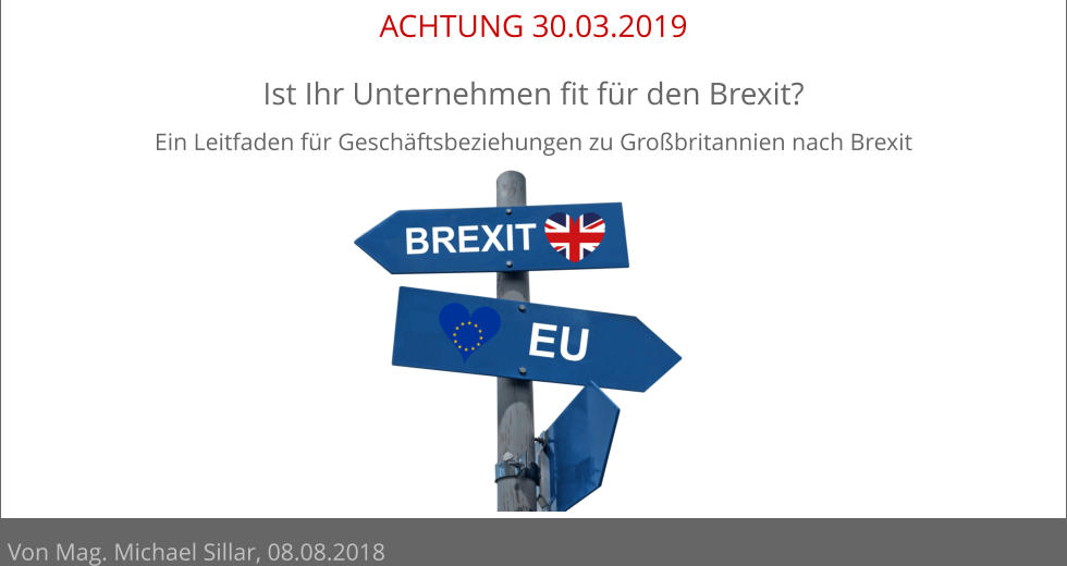 ACHTUNG 30.03.2019 Ist Ihr Unternehmen fit für den Brexit? Ein Leitfaden für Geschäftsbeziehungen zu Großbritannien nach Brexit          Von Mag. Michael Sillar, 08.08.2018